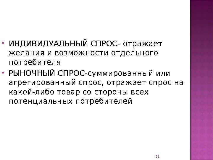 61 ИНДИВИДУАЛЬНЫЙ СПРОС- отражает желания и возможности отдельного потребителя РЫНОЧНЫЙ СПРОС-суммированный или агрегированный спрос,