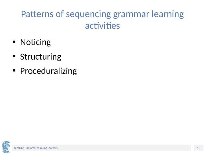 13 Teaching Grammar to Young Learners Patterns of sequencing grammar learning activities • Noticing