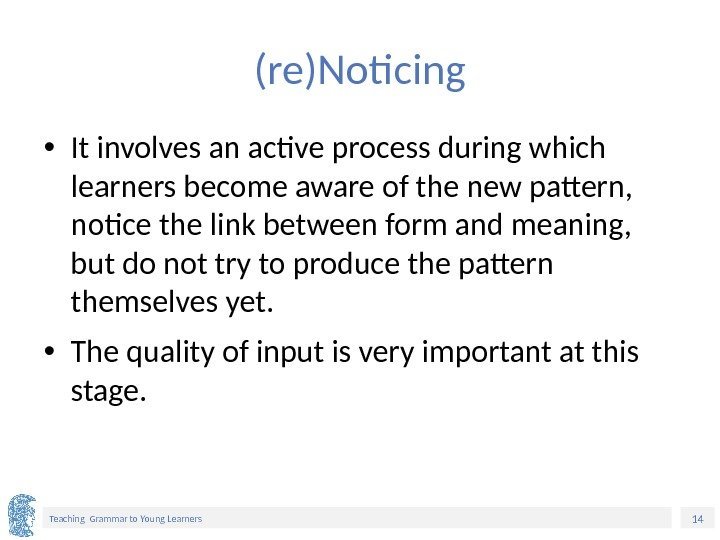 14 Teaching Grammar to Young Learners (re)Noticing • It involves an active process during