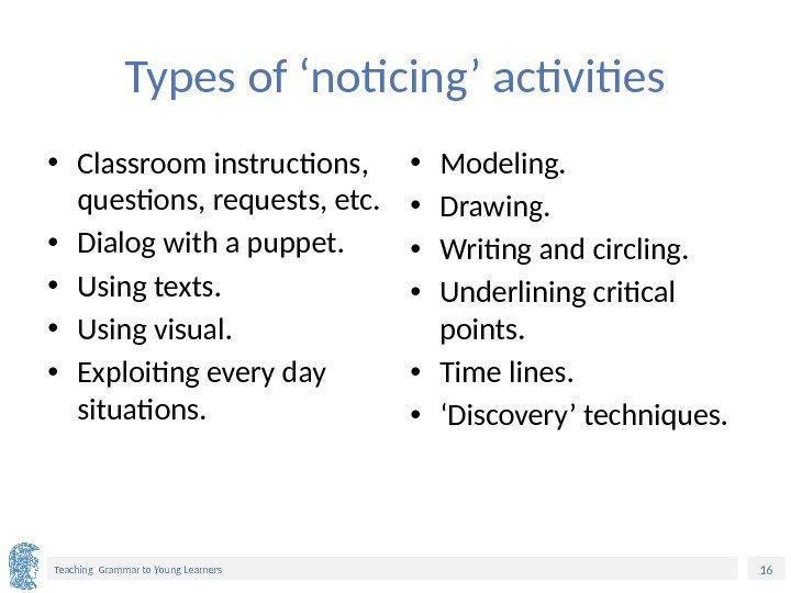 16 Teaching Grammar to Young Learners Types of ‘noticing’ activities • Classroom instructions, 