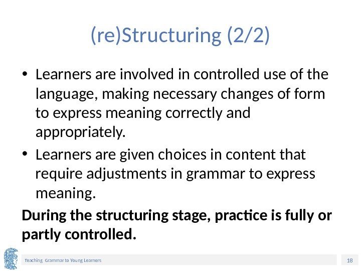 18 Teaching Grammar to Young Learners (re)Structuring (2/2) • Learners are involved in controlled