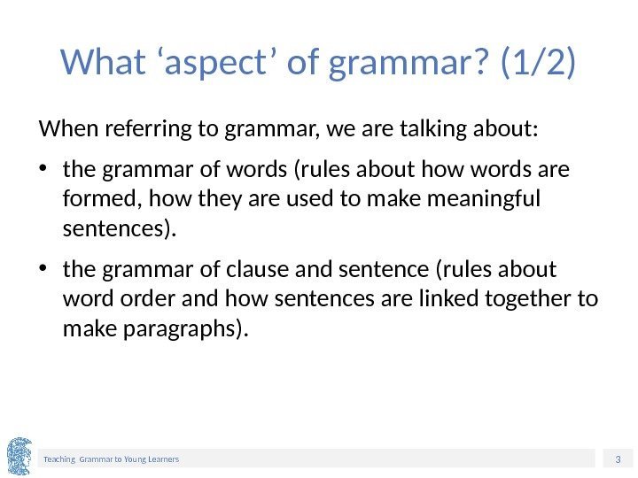 3 Teaching Grammar to Young Learners What ‘aspect’ of grammar? (1/2) When referring to