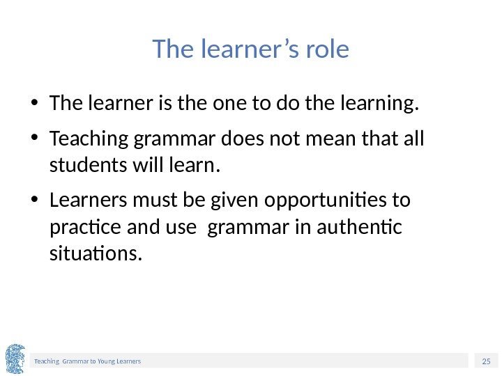 25 Teaching Grammar to Young Learners The learner’s role • The learner is the