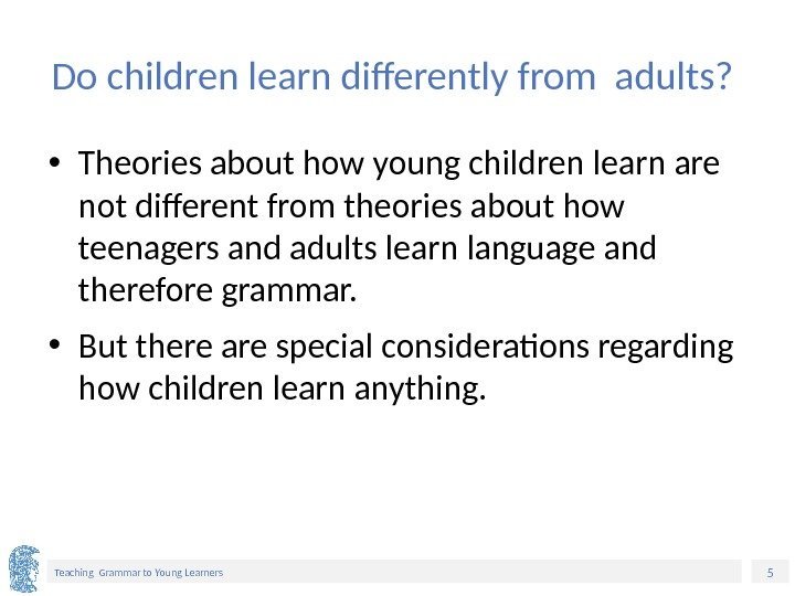 5 Teaching Grammar to Young Learners Do children learn differently from adults?  •