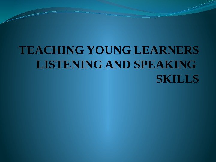 TEACHING YOUNG LEARNERS LISTENING AND SPEAKING SKILLS 