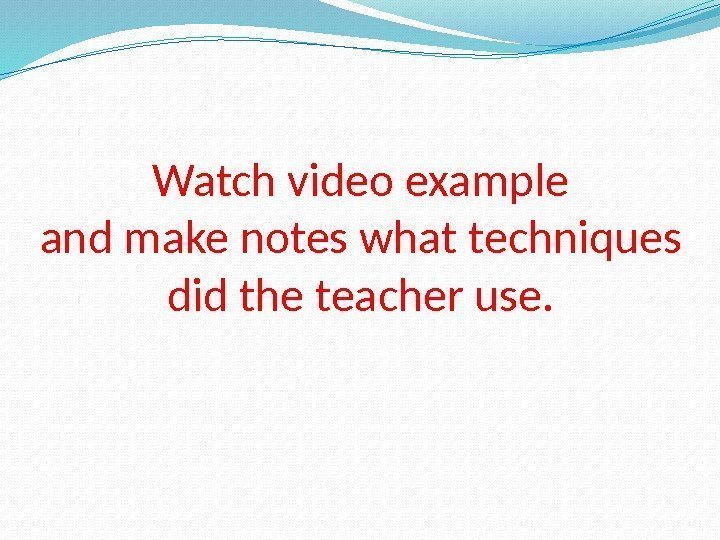 Watch video example and make notes what techniques did the teacher use. 