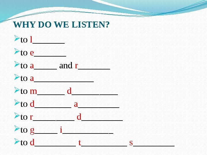 WHY DO WE LISTEN?  to l _______ to e _______  to a