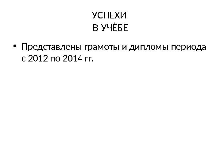 УСПЕХИ В УЧЁБЕ • Представлены грамоты и дипломы периода с 2012 по 2014 гг.