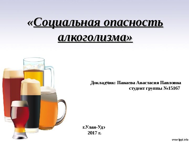  « « Социальная опасность алкоголизма» Докладчик: Панаева Анастасия Павловна студент группы № 15167