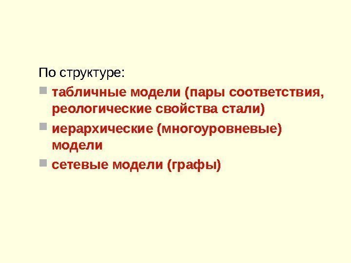 По структуре:  табличные модели (пары соответствия,  реологические свойства стали) иерархические (многоуровневые) модели