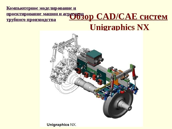 Обзор CAD/CAE систем  Unigraphics NXКомпьютерное моделирование и проектирование машин и агрегатов трубного производства