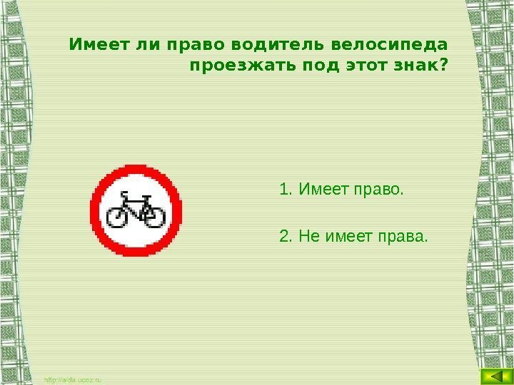 Имеет ли право водитель велосипеда проезжать под этот знак? 1. Имеет право. 2. Не
