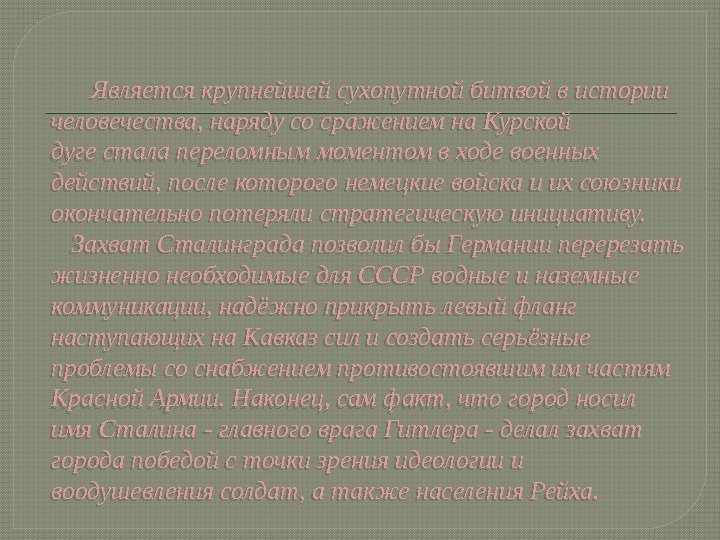    Являетсякрупнейшейсухопутнойбитвойвистории человечества, нарядусосражениемна. Курской дугесталапереломныммоментомвходевоенных действий, послекоторогонемецкиевойскаиихсоюзники окончательнопотерялистратегическуюинициативу.  Захват. Сталинградапозволилбы.