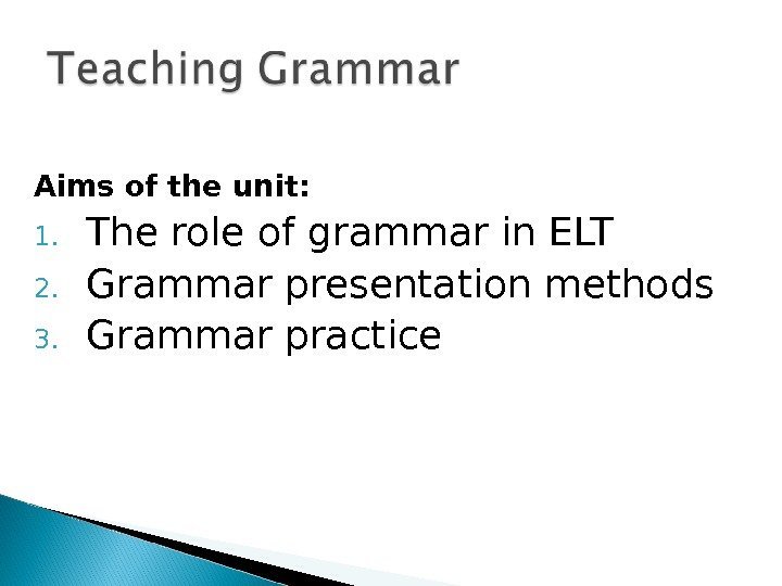 Aims of the unit: 1. The role of grammar in ELT 2. Grammar presentation