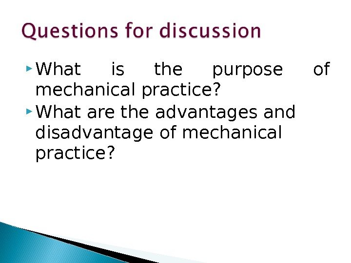  What is the purpose of mechanical practice?  What are the advantages and
