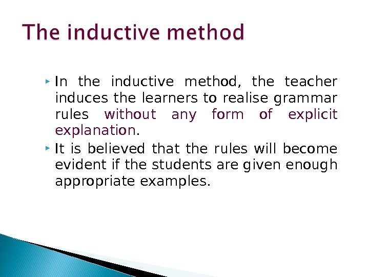  In the inductive method,  the teacher induces the learners to realise grammar