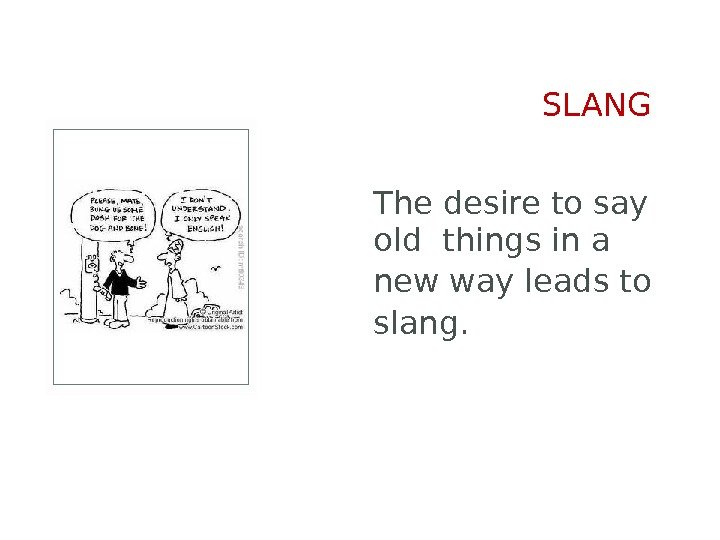 The desire to say old things in a new way leads to slang. SLANG