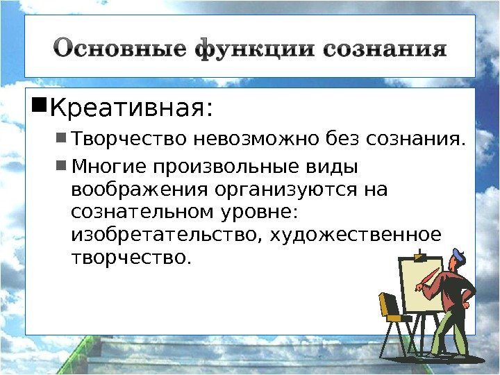  Креативная: Творчество невозможно без сознания.  Многие произвольные виды воображения организуются на сознательном