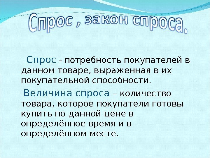    Спрос – потребность покупателей в данном товаре, выраженная в их покупательной