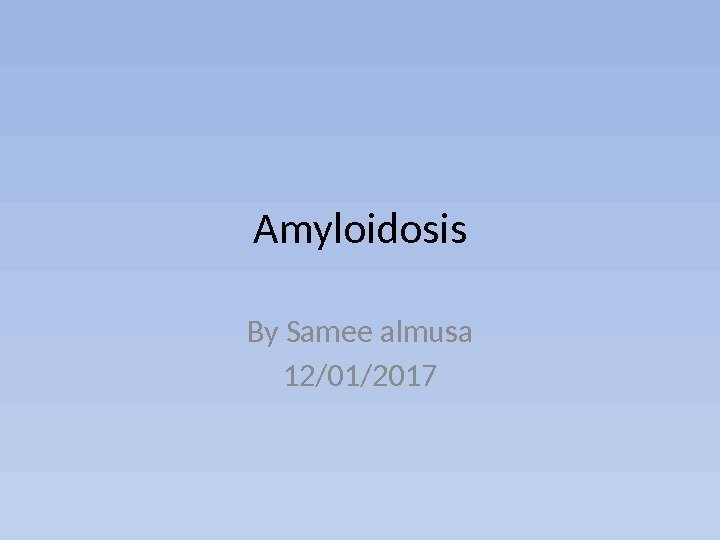 Amyloidosis By Samee almusa 12/01/2017 