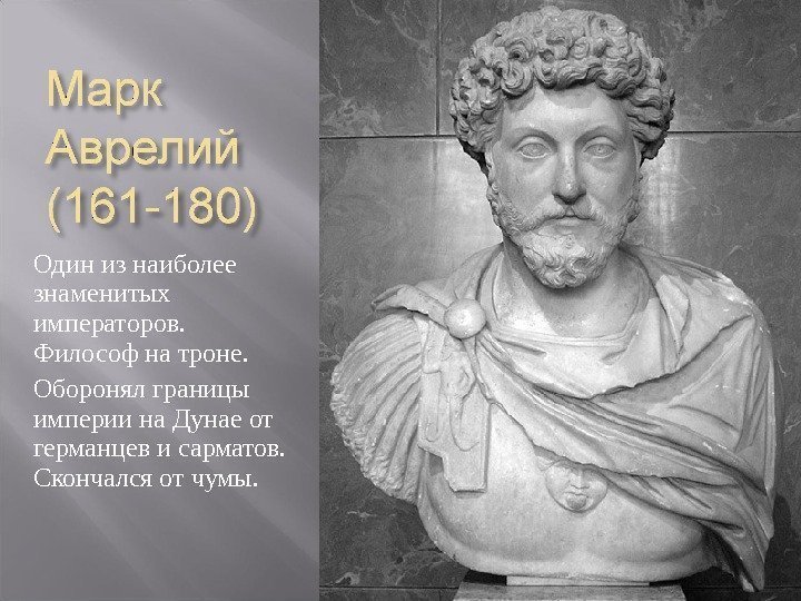 Один из наиболее знаменитых императоров.  Философ на троне. Оборонял границы империи на Дунае