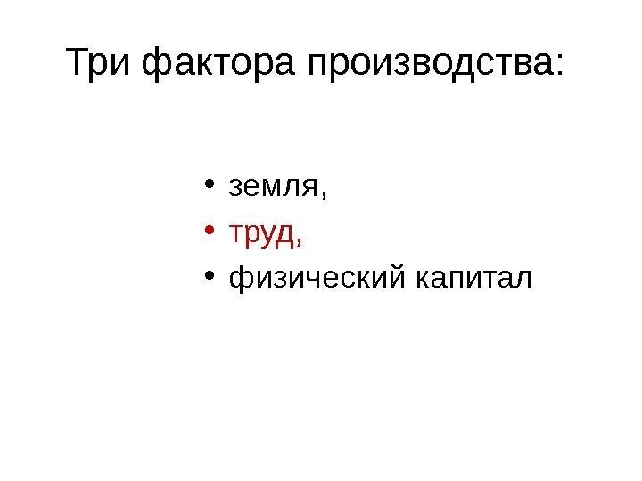   Три фактора производства:  • земля,  • труд,  • физический