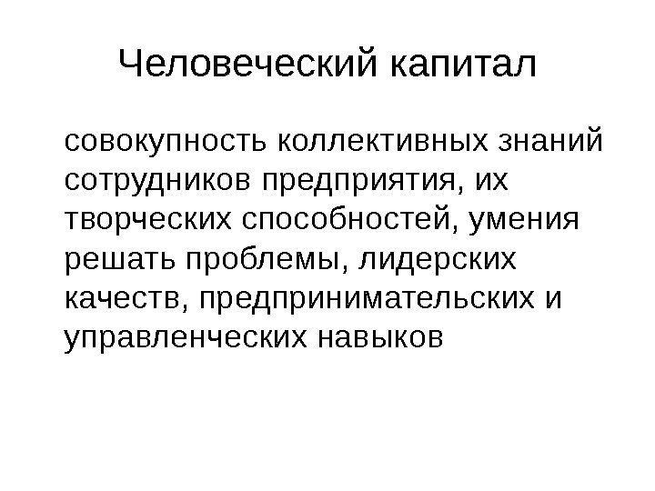   Человеческий капитал совокупность коллективных знаний сотрудников предприятия, их творческих способностей, умения решать