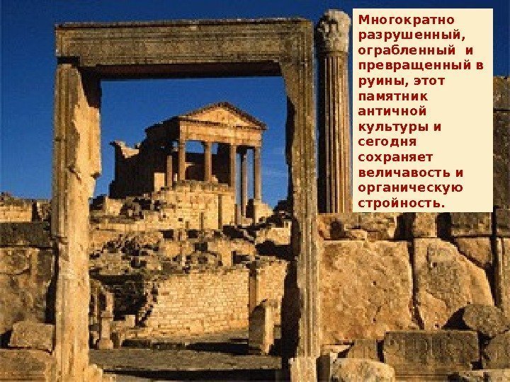Многократно разрушенный,  ограбленный и превращенный в руины, этот памятник  античной культуры и