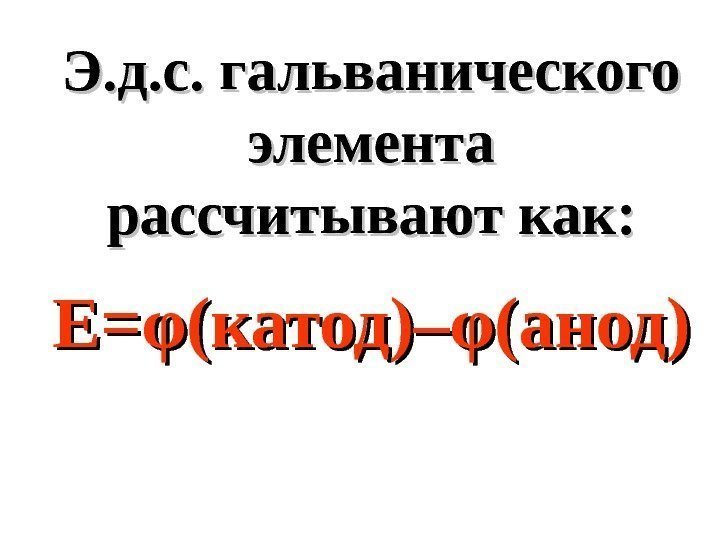   Э. д. с. гальванического элемента рассчитывают как: Е=Е= φφ (катод)– φφ (анод)