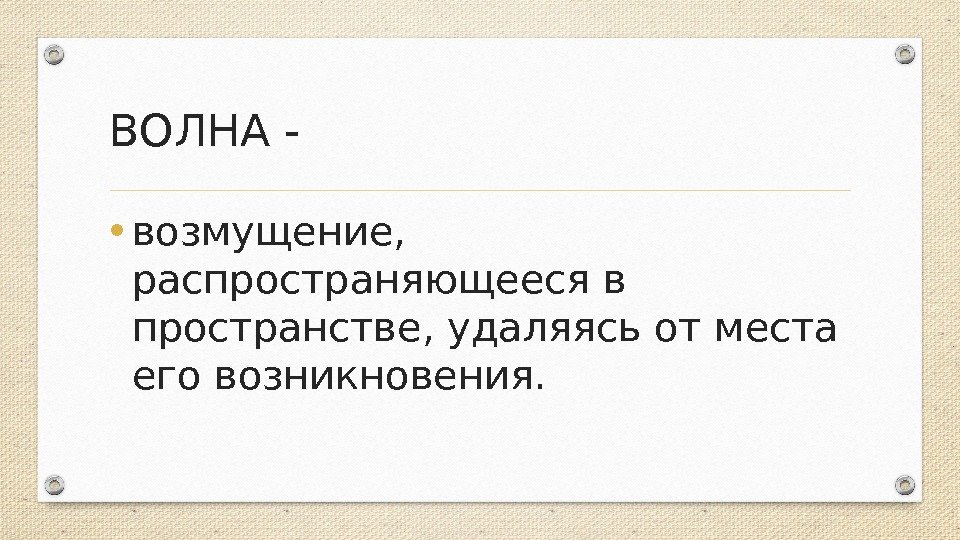 ВОЛНА -  • возмущение,  распространяющееся в пространстве, удаляясь от места его возникновения.