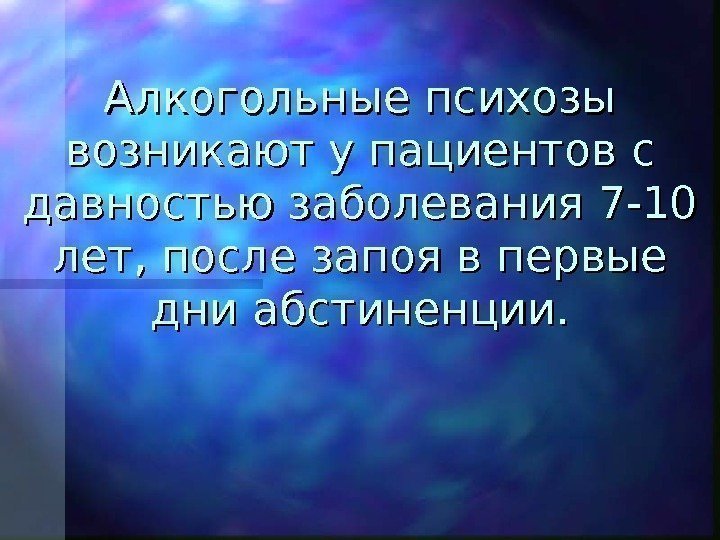   Алкогольные психозы возникают у пациентов с давностью заболевания 7 -10 лет, после