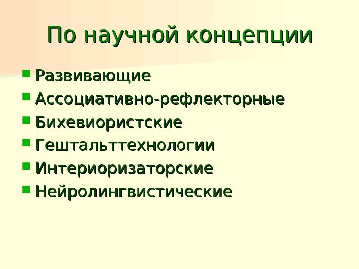 По научной концепции Развивающие Ассоциативно-рефлекторные Бихевиористские Гештальттехнологии Интериоризаторские Нейролингвистические 