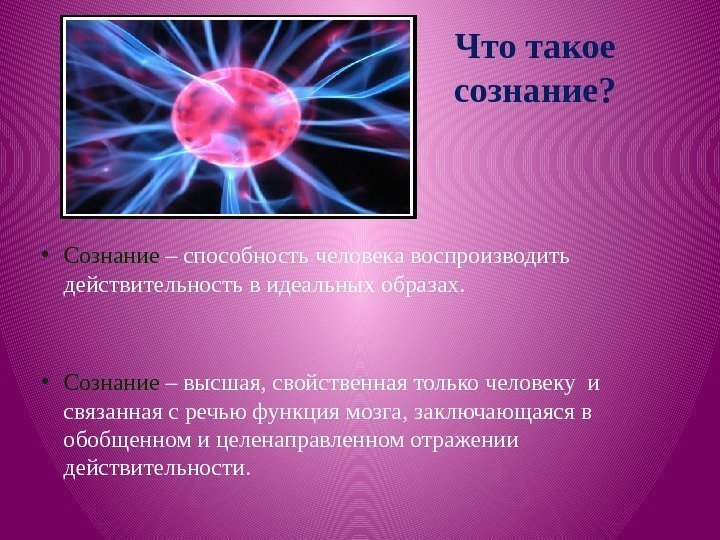 Что такое сознание?  • Сознание – способность человека воспроизводить действительность в идеальных образах.