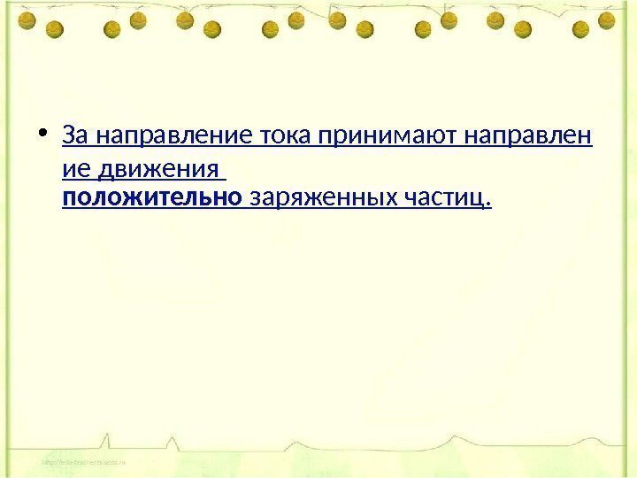  • За направление тока принимают направлен ие движения положительно заряженных частиц. 