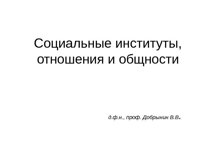 Социальные институты,  отношения и общности д. ф. н. , проф. Добрынин В. В.