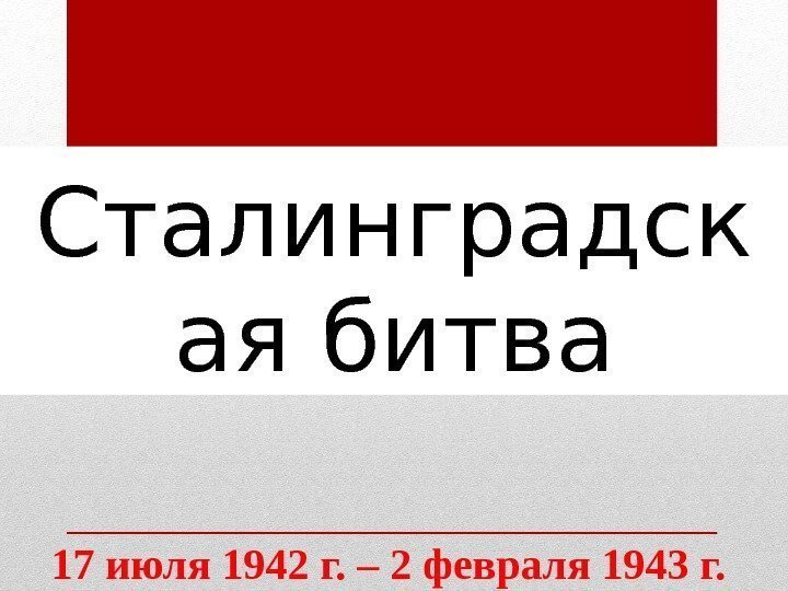 Сталинградск ая битва 17 июля 1942 г. – 2 февраля 1943 г.  