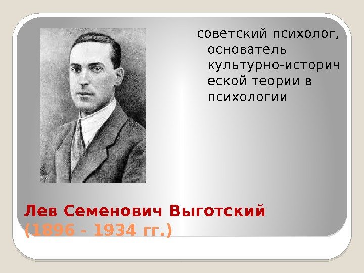 Лев Семенович Выготский (1896 - 1934 гг. ) советский психолог,  основатель культурно-историч еской
