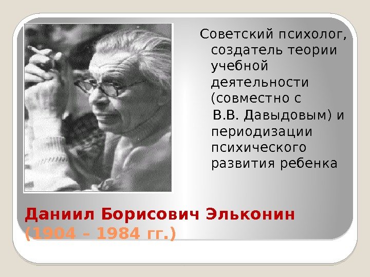 Даниил Борисович Эльконин (1904 – 1984 гг. ) Советский психолог,  создатель теории учебной