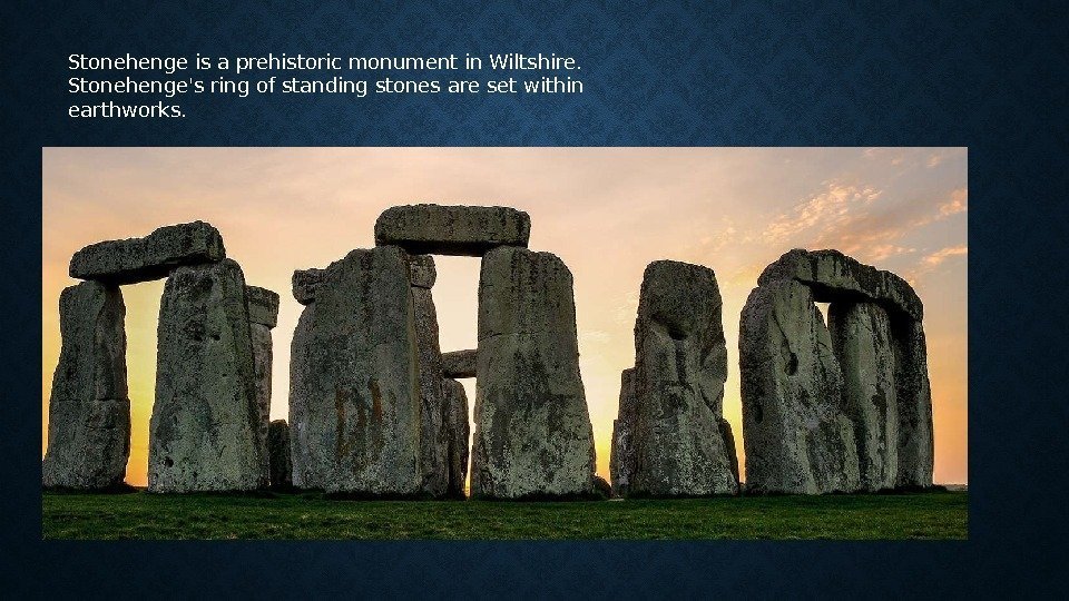 Stonehenge is a prehistoric monument in Wiltshire.  Stonehenge's ring of standing stones are