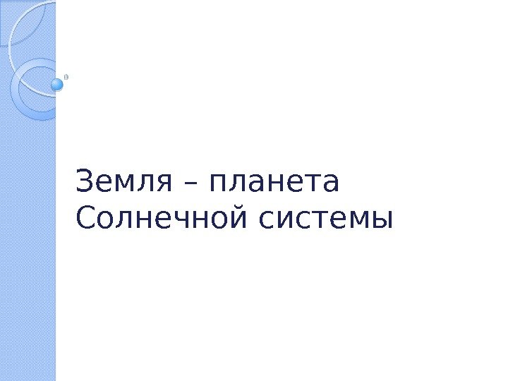 Земля – планета Солнечной системы  