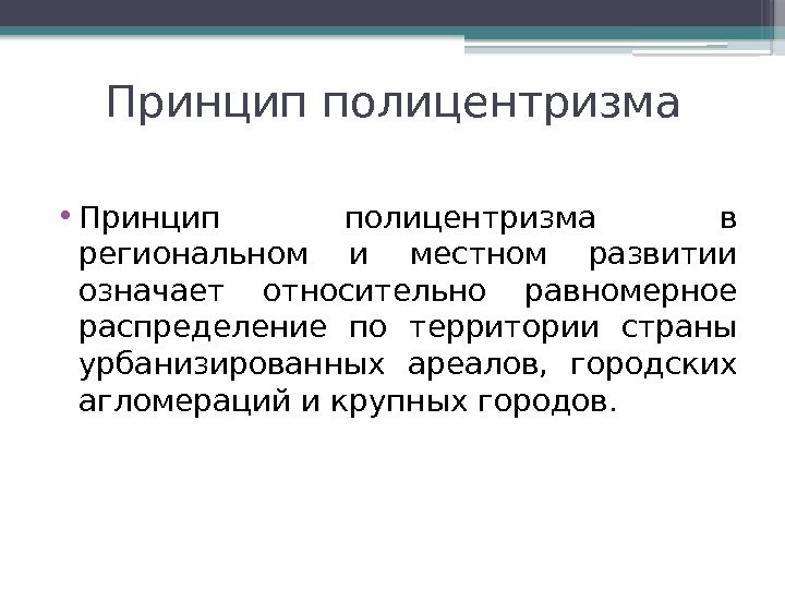 Принцип полицентризма • Принцип полицентризма в региональном и местном развитии означает относительно равномерное распределение