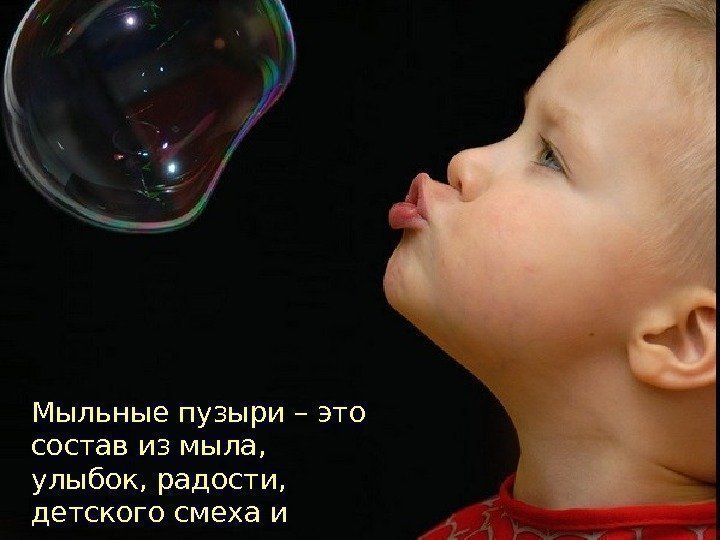   Мыльные пузыри – это состав из мыла,  улыбок, радости, детского смеха