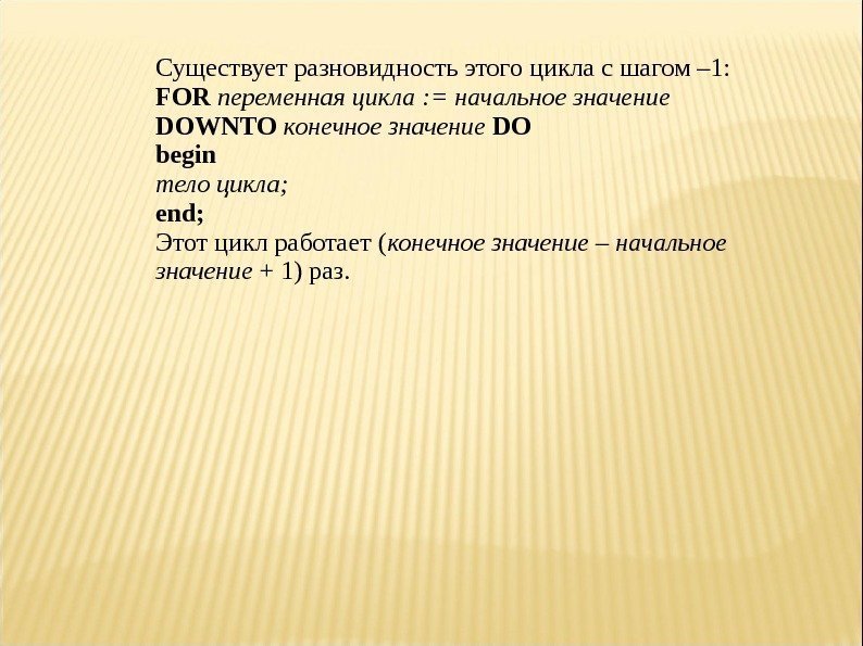 Существуетразновидностьэтогоцикласшагом– 1: FOR переменная цикла : = начальное значение DOWNTO конечное значение DO begin