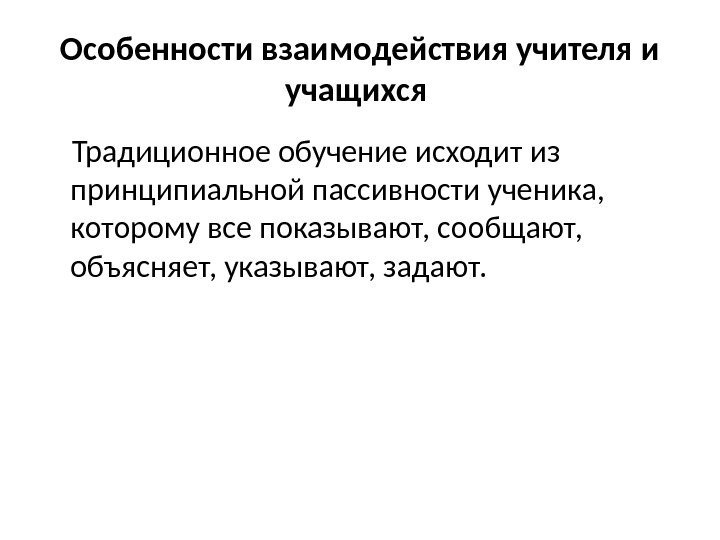 Особенности взаимодействия учителя и учащихся  Традиционное обучение исходит из принципиальной пассивности ученика, 