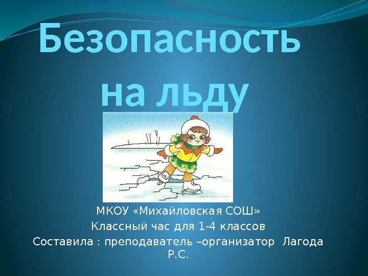 Безопасность на льду МКОУ «Михайловская СОШ» Классный час для 1 -4 классов Составила :