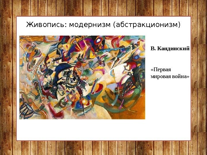 Живопись: модернизм (абстракционизм) В. Кандинский «Первая мировая война»  