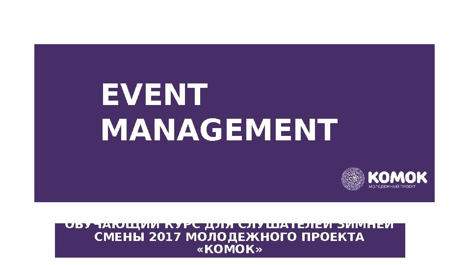 EVENT MANAGEMENT ОБУЧАЮЩИЙ КУРС ДЛЯ СЛУШАТЕЛЕЙ ЗИМНЕЙ СМЕНЫ 2017 МОЛОДЕЖНОГО ПРОЕКТА  «КОМОК» 