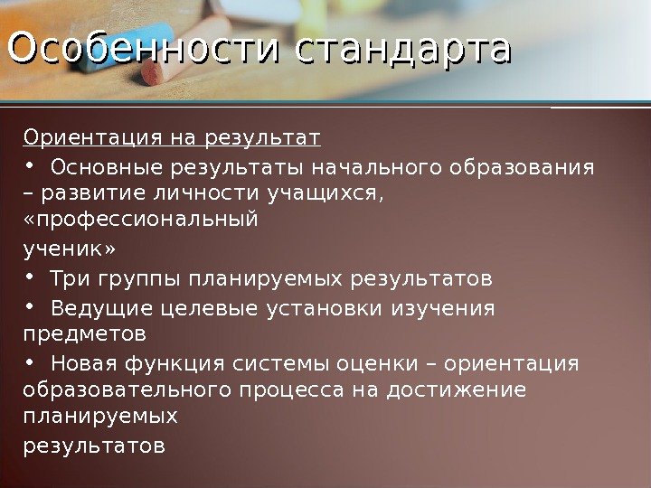 Особенности стандарта Ориентация на результат • Основные результаты начального образования – развитие личности учащихся,