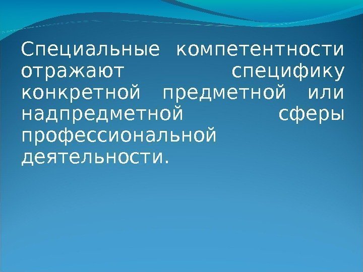 Специальные компетентности отражают специфику конкретной предметной или надпредметной  сферы профессиональной деятельности. 