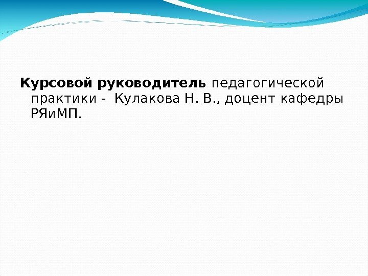 Курсовой руководитель педагогической практики - Кулакова Н. В. , доцент кафедры РЯи. МП. 